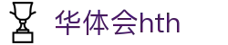 华体会体育 (HTH) - 中国官方网站